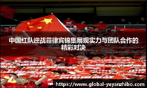 中国红队迎战菲律宾锦集展现实力与团队合作的精彩对决